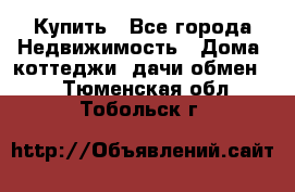 Купить - Все города Недвижимость » Дома, коттеджи, дачи обмен   . Тюменская обл.,Тобольск г.